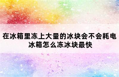 在冰箱里冻上大量的冰块会不会耗电 冰箱怎么冻冰块最快